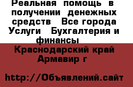 Реальная  помощь  в  получении  денежных средств - Все города Услуги » Бухгалтерия и финансы   . Краснодарский край,Армавир г.